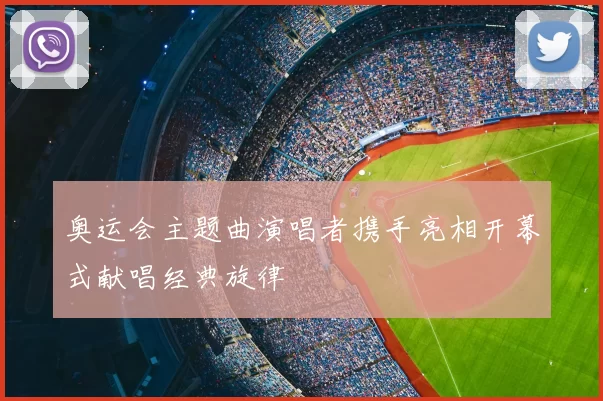奥运会主题曲演唱者携手亮相开幕式献唱经典旋律