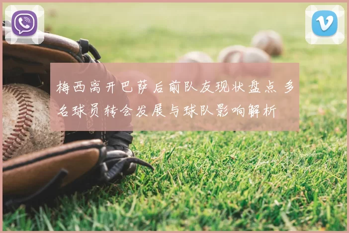 梅西离开巴萨后前队友现状盘点 多名球员转会发展与球队影响解析