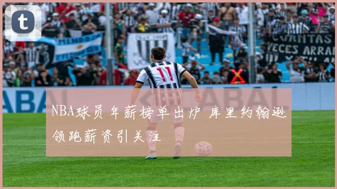 NBA球员年薪榜单出炉 库里约翰逊领跑薪资引关注