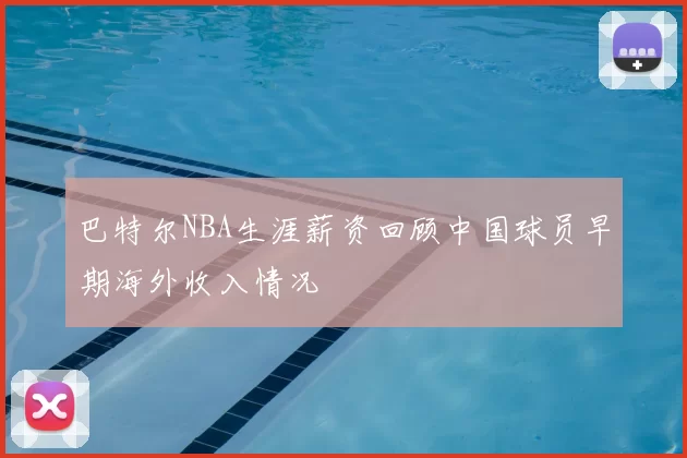 巴特尔NBA生涯薪资回顾中国球员早期海外收入情况