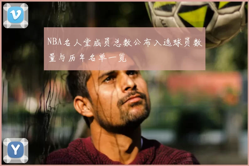 NBA名人堂成员总数公布入选球员数量与历年名单一览