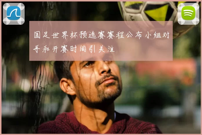 国足世界杯预选赛赛程公布小组对手和开赛时间引关注