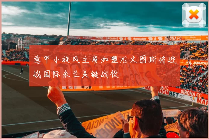 意甲小旋风主角加盟尤文图斯将迎战国际米兰关键战役