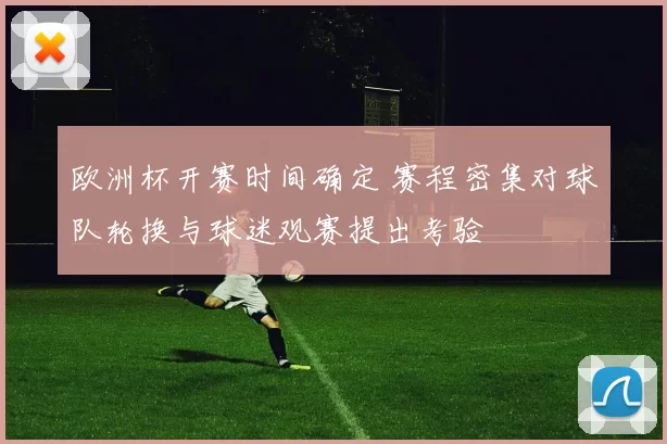 欧洲杯开赛时间确定 赛程密集对球队轮换与球迷观赛提出考验