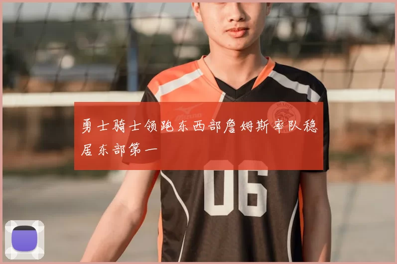 勇士骑士领跑东西部詹姆斯率队稳居东部第一