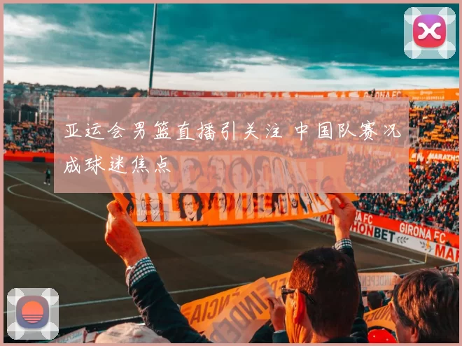 亚运会男篮直播引关注 中国队赛况成球迷焦点