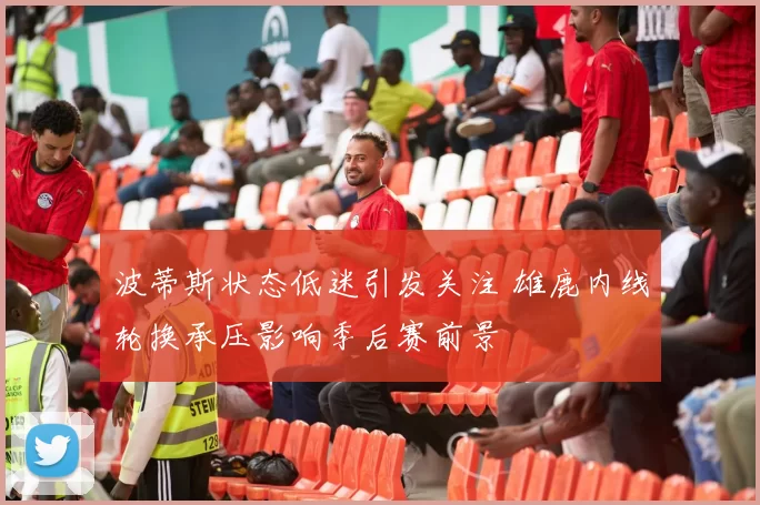 波蒂斯状态低迷引发关注 雄鹿内线轮换承压影响季后赛前景