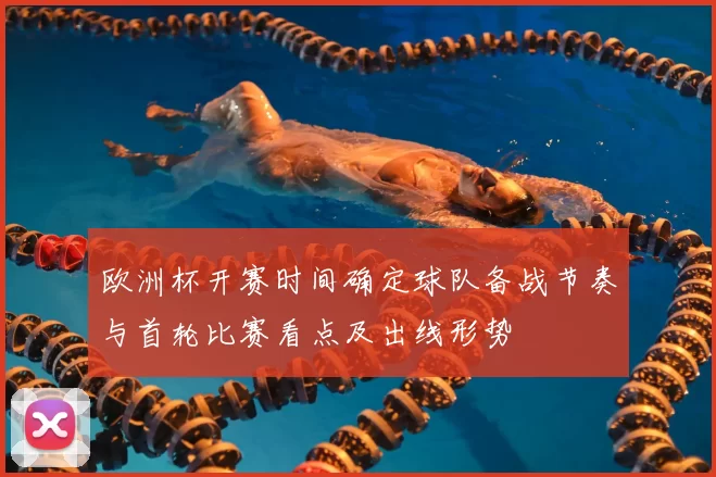 欧洲杯开赛时间确定球队备战节奏与首轮比赛看点及出线形势