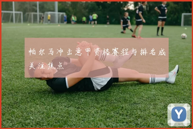 帕尔马冲击意甲资格赛程与排名成关注焦点