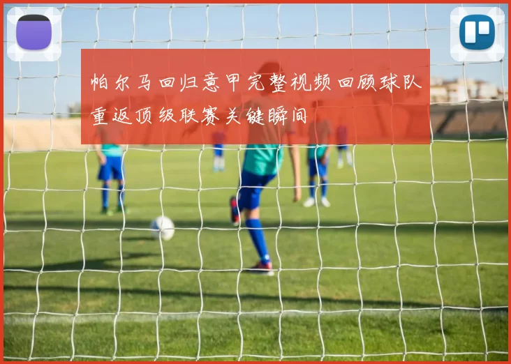 帕尔马回归意甲完整视频回顾球队重返顶级联赛关键瞬间