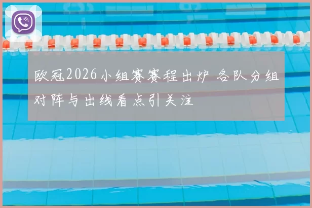 欧冠2026小组赛赛程出炉 各队分组对阵与出线看点引关注