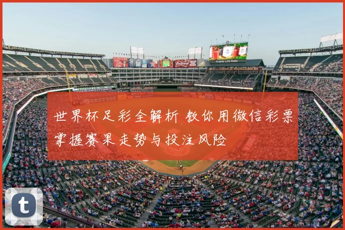 世界杯足彩全解析 教你用微信彩票掌握赛果走势与投注风险