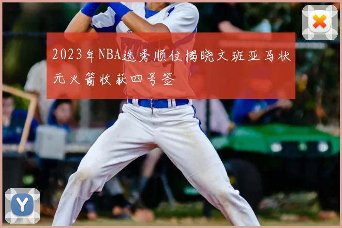 2023年NBA选秀顺位揭晓文班亚马状元火箭收获四号签
