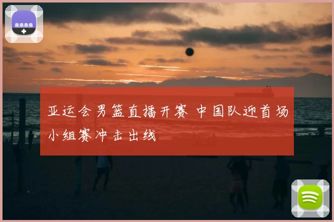 亚运会男篮直播开赛 中国队迎首场小组赛冲击出线