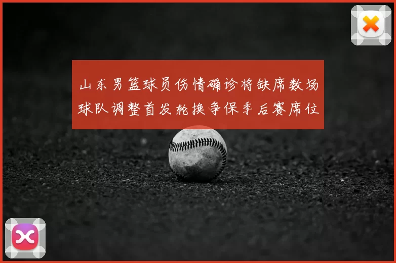 山东男篮球员伤情确诊将缺席数场球队调整首发轮换争保季后赛席位