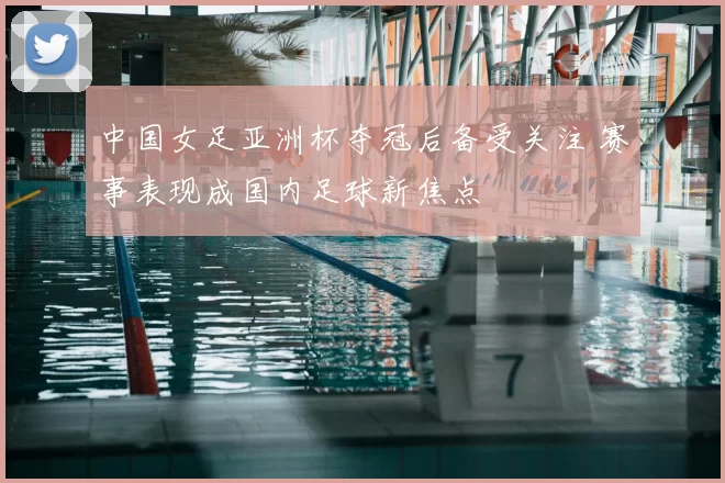 中国女足亚洲杯夺冠后备受关注 赛事表现成国内足球新焦点