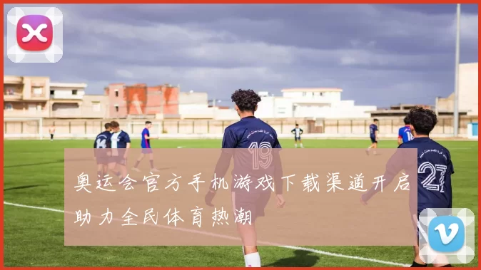 奥运会官方手机游戏下载渠道开启助力全民体育热潮