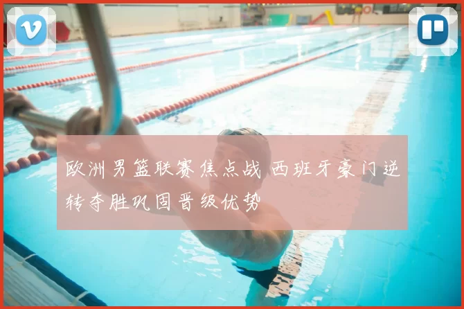 欧洲男篮联赛焦点战 西班牙豪门逆转夺胜巩固晋级优势