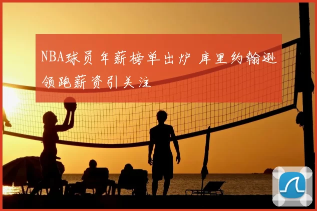 NBA球员年薪榜单出炉 库里约翰逊领跑薪资引关注