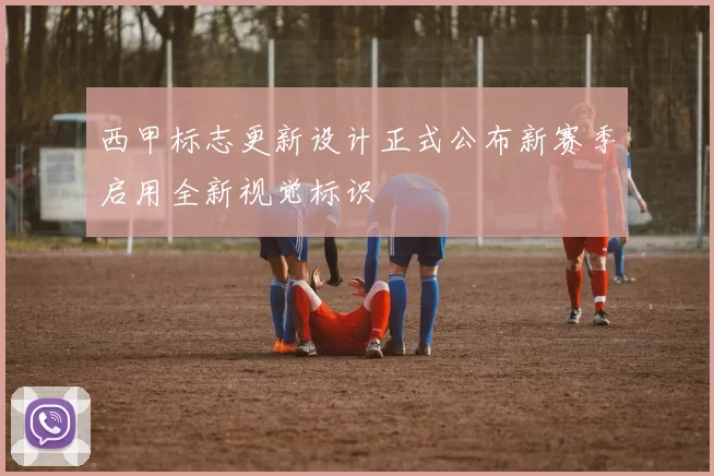 西甲标志更新设计正式公布新赛季启用全新视觉标识