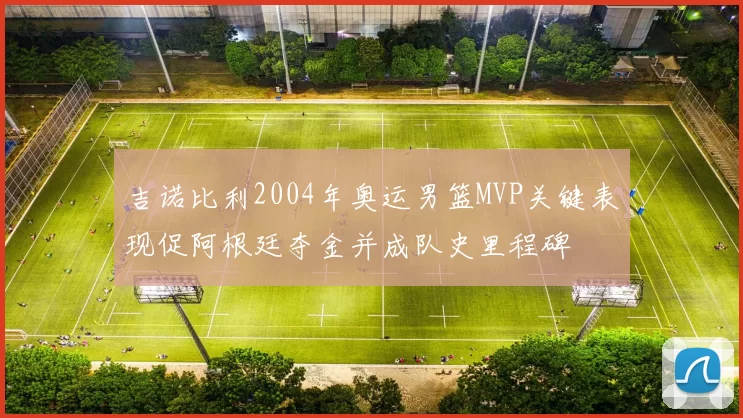 吉诺比利2004年奥运男篮MVP关键表现促阿根廷夺金并成队史里程碑