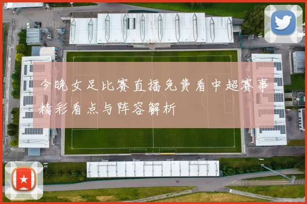 今晚女足比赛直播免费看中超赛事精彩看点与阵容解析