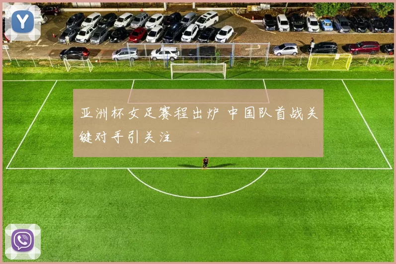 亚洲杯女足赛程出炉 中国队首战关键对手引关注