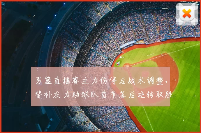男篮直播赛主力伤停后战术调整，替补发力助球队首节落后逆转取胜