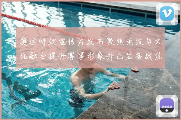 奥运特效宣传片发布聚焦竞技与文化融合提升赛事形象并凸显备战焦点