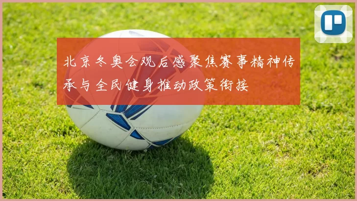 北京冬奥会观后感聚焦赛事精神传承与全民健身推动政策衔接