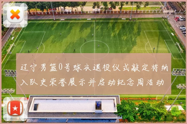 辽宁男篮0号球衣退役仪式敲定将纳入队史荣誉展示并启动纪念周活动