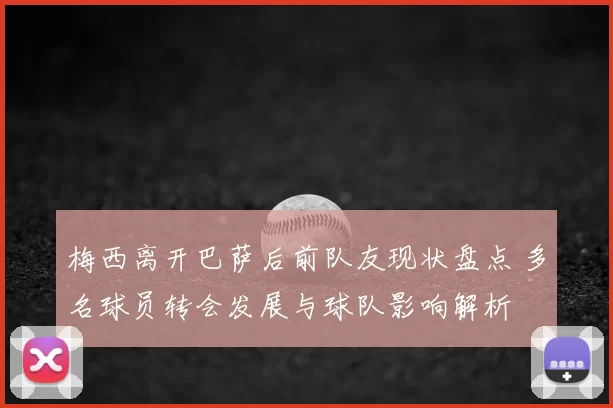 梅西离开巴萨后前队友现状盘点 多名球员转会发展与球队影响解析