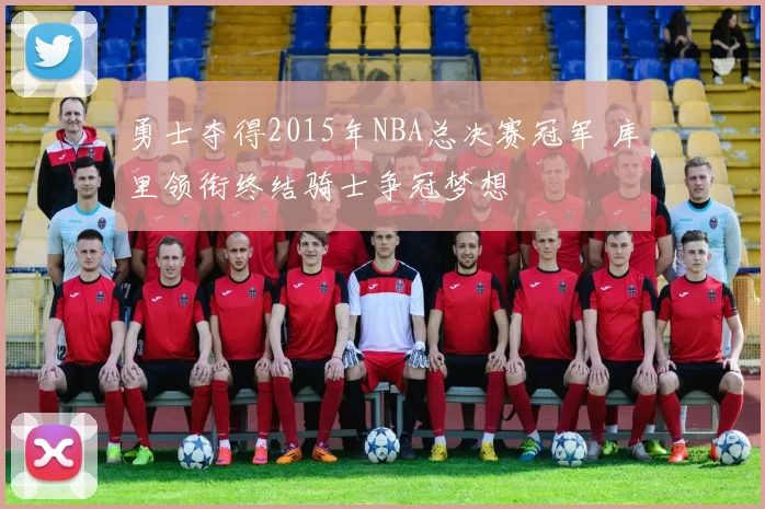 勇士夺得2015年NBA总决赛冠军 库里领衔终结骑士争冠梦想