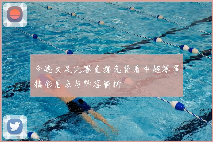 今晚女足比赛直播免费看中超赛事精彩看点与阵容解析