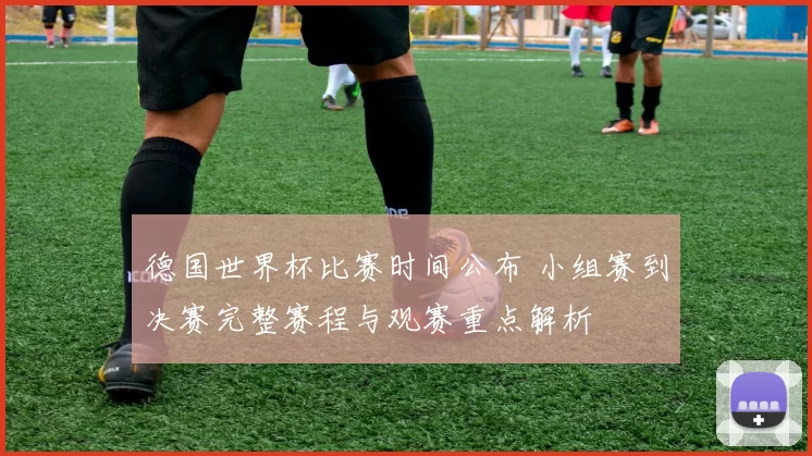德国世界杯比赛时间公布 小组赛到决赛完整赛程与观赛重点解析