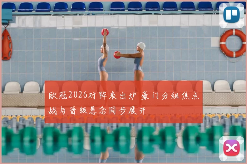 欧冠2026对阵表出炉 豪门分组焦点战与晋级悬念同步展开