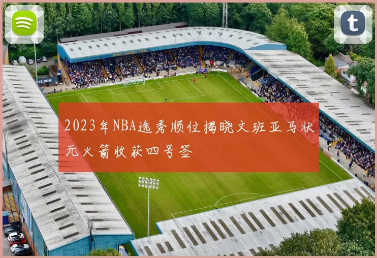2023年NBA选秀顺位揭晓文班亚马状元火箭收获四号签