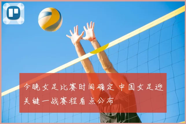 今晚女足比赛时间确定 中国女足迎关键一战赛程看点公布