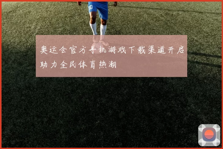 奥运会官方手机游戏下载渠道开启助力全民体育热潮