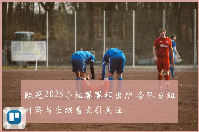 欧冠2026小组赛赛程出炉 各队分组对阵与出线看点引关注