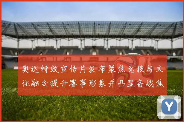 奥运特效宣传片发布聚焦竞技与文化融合提升赛事形象并凸显备战焦点