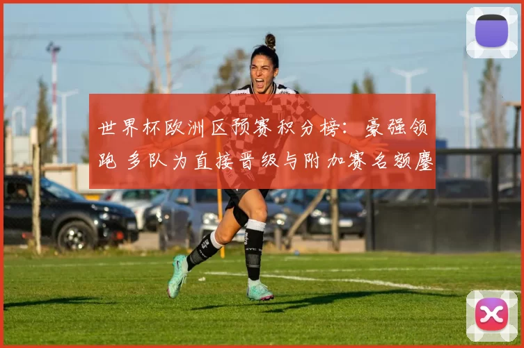 世界杯欧洲区预赛积分榜：豪强领跑 多队为直接晋级与附加赛名额鏖战