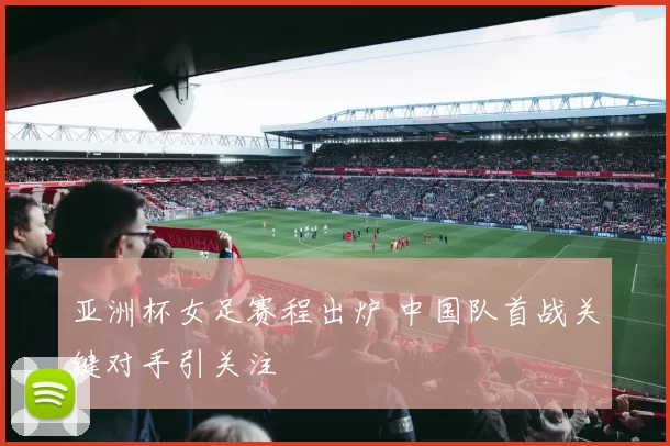 亚洲杯女足赛程出炉 中国队首战关键对手引关注