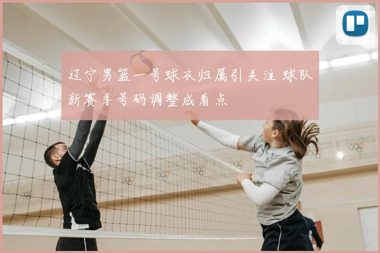 辽宁男篮一号球衣归属引关注 球队新赛季号码调整成看点