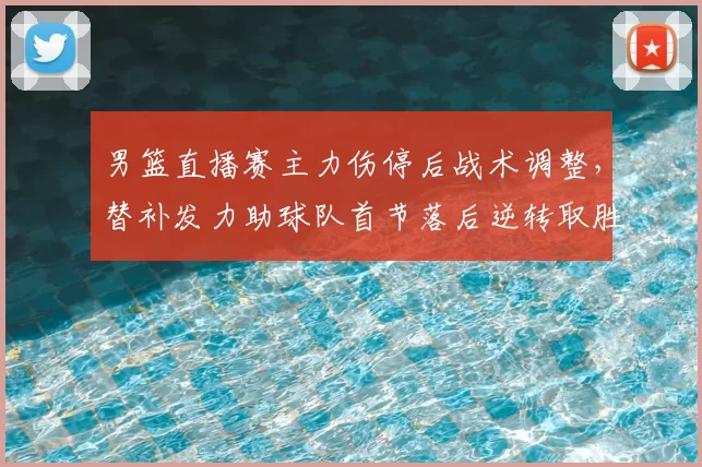 男篮直播赛主力伤停后战术调整，替补发力助球队首节落后逆转取胜