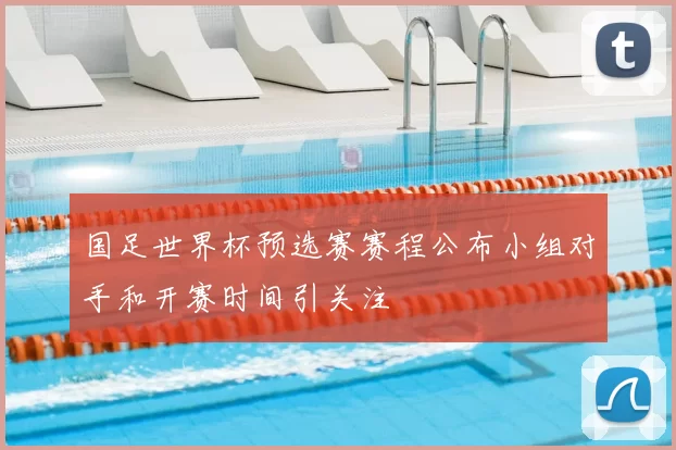 国足世界杯预选赛赛程公布小组对手和开赛时间引关注