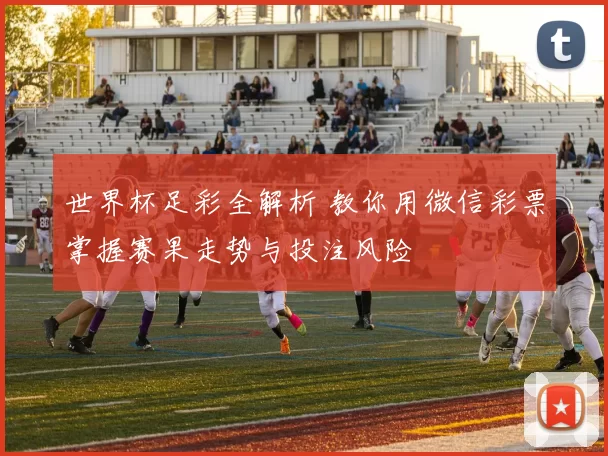世界杯足彩全解析 教你用微信彩票掌握赛果走势与投注风险
