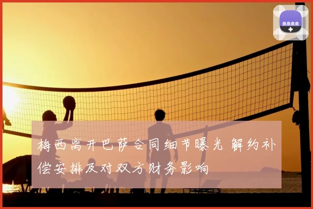 梅西离开巴萨合同细节曝光 解约补偿安排及对双方财务影响