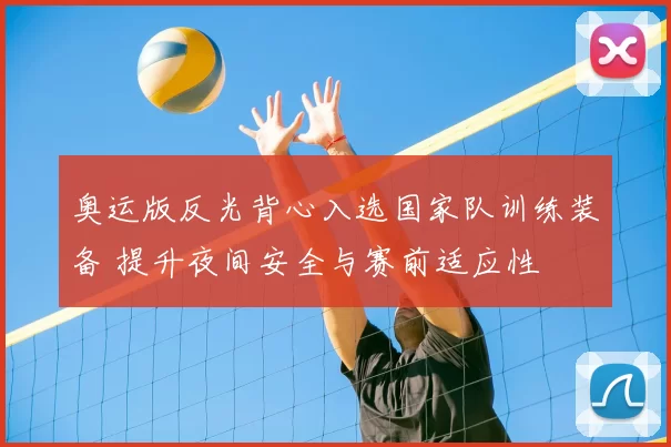 奥运版反光背心入选国家队训练装备 提升夜间安全与赛前适应性
