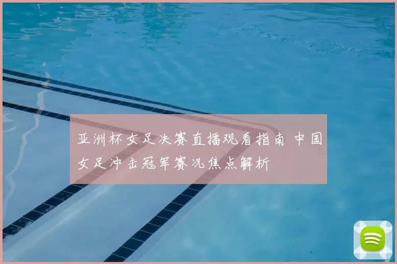 亚洲杯女足决赛直播观看指南 中国女足冲击冠军赛况焦点解析